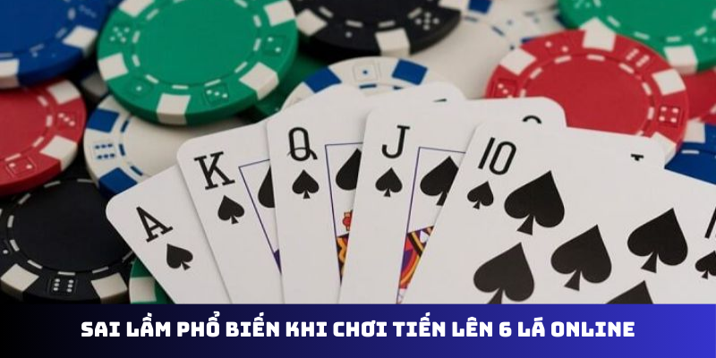 Sai lầm phổ biến khi chơi tiến lên 6 lá online