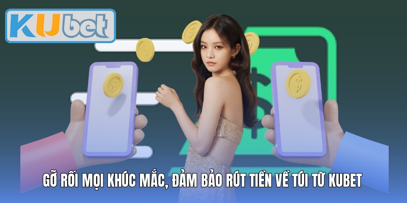 Gỡ rối mọi khúc mắc, đảm bảo rút tiền về túi từ Kubet