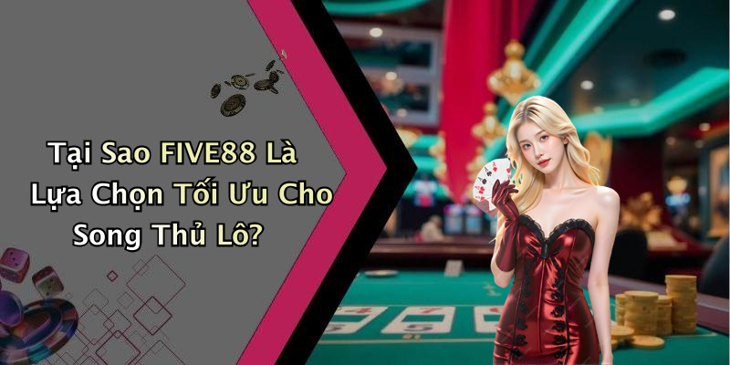 Tại Sao FIVE88 Là Lựa Chọn Tối Ưu Cho Song Thủ Lô?